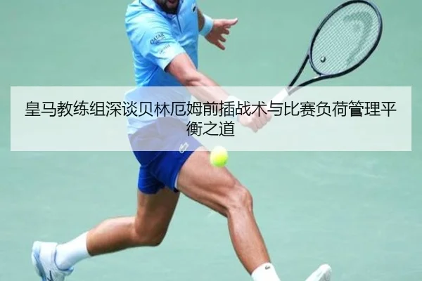 皇马教练组深谈贝林厄姆前插战术与比赛负荷管理平衡之道