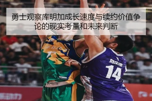 勇士观察库明加成长速度与续约价值争论的现实考量和未来判断
