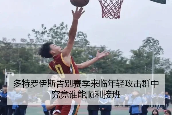 多特罗伊斯告别赛季来临年轻攻击群中究竟谁能顺利接班