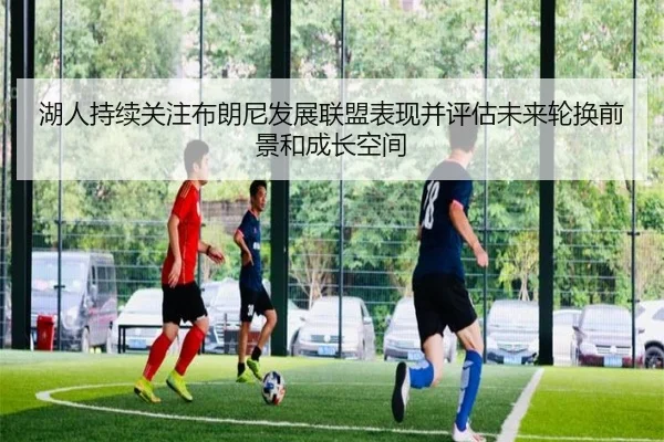 湖人持续关注布朗尼发展联盟表现并评估未来轮换前景和成长空间