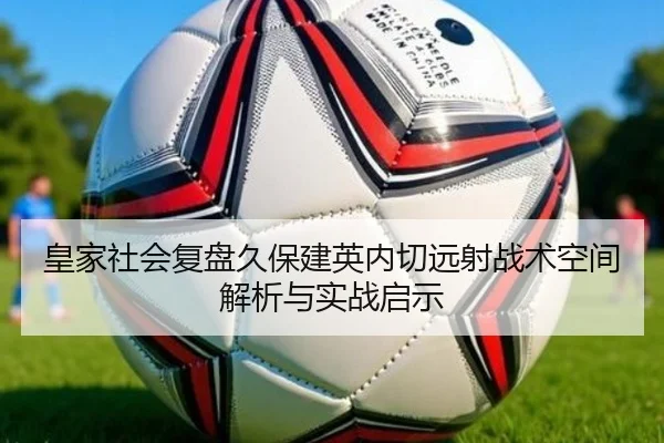皇家社会复盘久保建英内切远射战术空间解析与实战启示