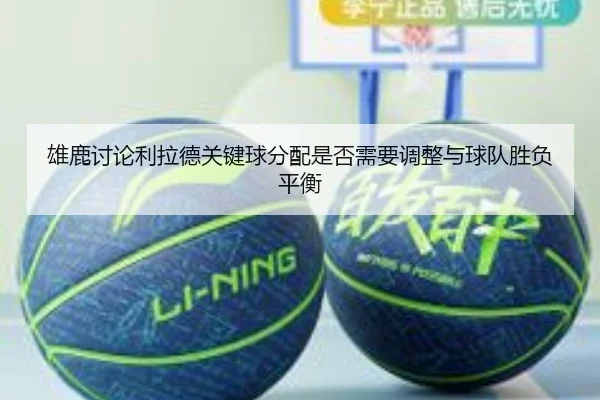 雄鹿讨论利拉德关键球分配是否需要调整与球队胜负平衡