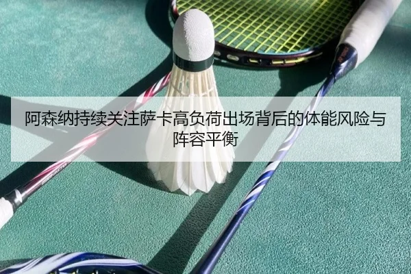 阿森纳持续关注萨卡高负荷出场背后的体能风险与阵容平衡