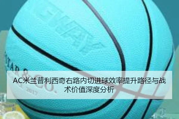 AC米兰普利西奇右路内切进球效率提升路径与战术价值深度分析