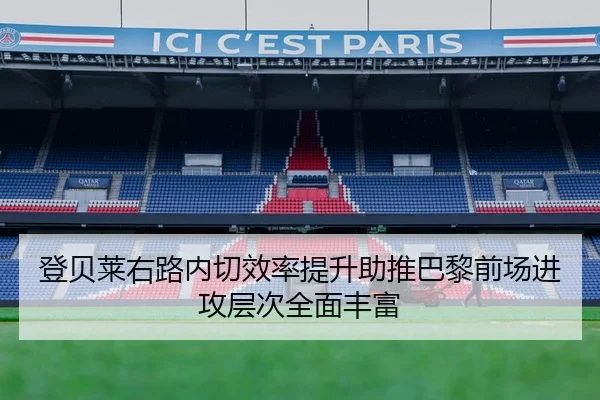 登贝莱右路内切效率提升助推巴黎前场进攻层次全面丰富