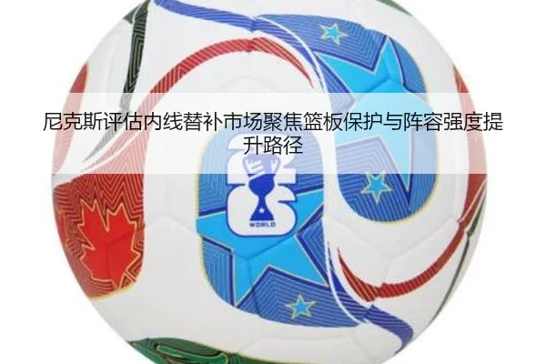 尼克斯评估内线替补市场聚焦篮板保护与阵容强度提升路径