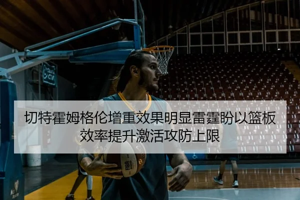切特霍姆格伦增重效果明显雷霆盼以篮板效率提升激活攻防上限