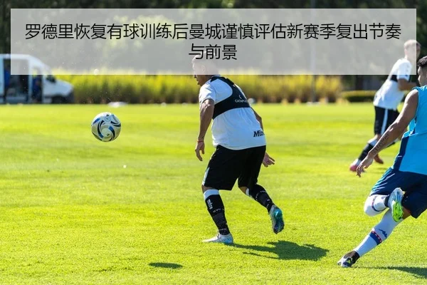 罗德里恢复有球训练后曼城谨慎评估新赛季复出节奏与前景