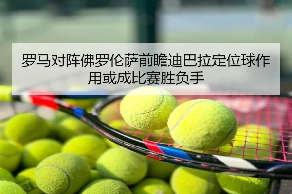 罗马对阵佛罗伦萨前瞻迪巴拉定位球作用或成比赛胜负手