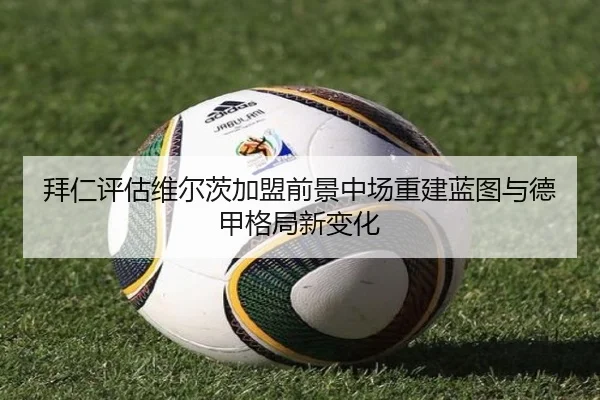 拜仁评估维尔茨加盟前景中场重建蓝图与德甲格局新变化